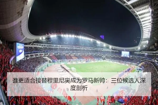 谁更适合接替穆里尼奥成为罗马新帅：三位候选人深度剖析